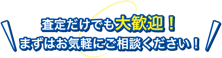 査定だけでも大歓迎！まずはお気軽にご相談ください！