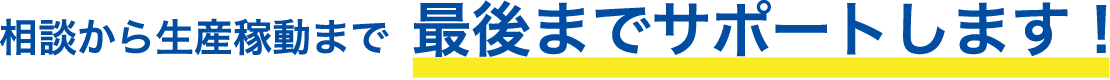 相談から生産稼動まで最後までサポートします！